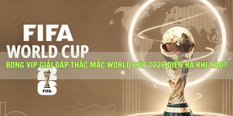 Bong Vip Giải Đáp Thắc Mắc World Cup 2026 Diễn Ra Khi Nào?